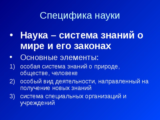 Специфика науки Наука – система знаний о мире и его законах Основные элементы: особая система знаний о природе, обществе, человеке особый вид деятельности, направленный на получение новых знаний система специальных организаций и учреждений 