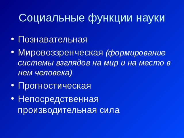 Социальные функции науки Познавательная Мировоззренческая  (формирование системы взглядов на мир и на место в нем человека) Прогностическая Непосредственная производительная сила 