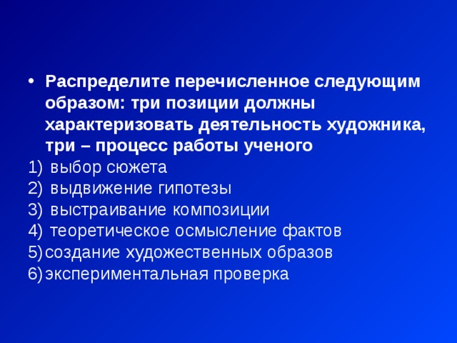 Распределите перечисленное следующим образом: три позиции должны характеризовать деятельность художника, три – процесс работы ученого  выбор сюжета  выдвижение гипотезы  выстраивание композиции  теоретическое осмысление фактов создание художественных образов экспериментальная проверка 