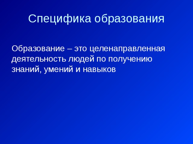 Специфика образования Образование – это целенаправленная деятельность людей по получению знаний, умений и навыков 