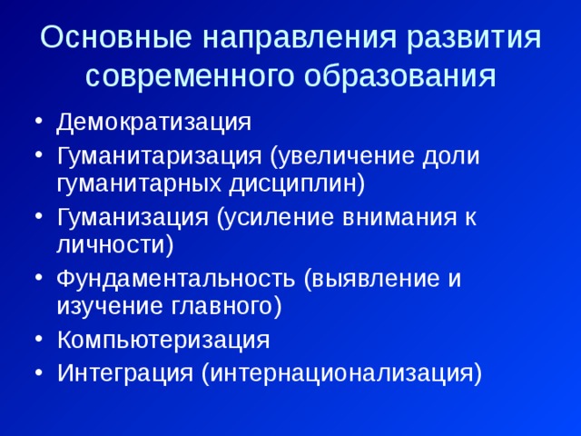 Основные направления развития современного образования Демократизация Гуманитаризация (увеличение доли гуманитарных дисциплин) Гуманизация (усиление внимания к личности) Фундаментальность (выявление и изучение главного) Компьютеризация Интеграция (интернационализация) 