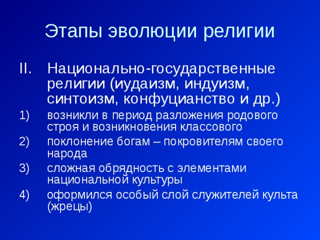 Этапы эволюции религии Национально-государственные религии (иудаизм, индуизм, синтоизм, конфуцианство и др.) возникли в период разложения родового строя и возникновения классового поклонение богам – покровителям своего народа сложная обрядность с элементами национальной культуры оформился особый слой служителей культа (жрецы) 