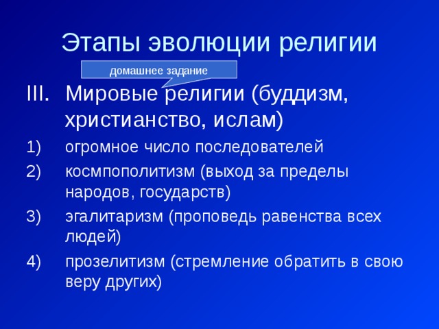 Этапы эволюции религии домашнее задание Мировые религии (буддизм, христианство, ислам) огромное число последователей космпополитизм (выход за пределы народов, государств) эгалитаризм (проповедь равенства всех людей) прозелитизм (стремление обратить в свою веру других) 