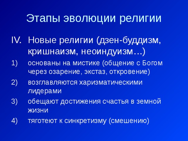 Этапы эволюции религии Новые религии (дзен-буддизм, кришнаизм, неоиндуизм…) основаны на мистике (общение с Богом через озарение, экстаз, откровение) возглавляются харизматическими лидерами обещают достижения счастья в земной жизни тяготеют к синкретизму (смешению) 