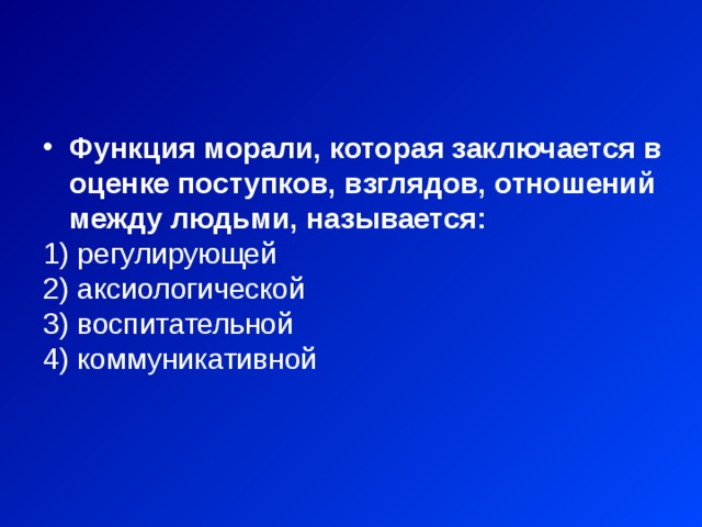 Функция морали, которая заключается в оценке поступков, взглядов, отношений между людьми, называется:  регулирующей  аксиологической  воспитательной  коммуникативной 