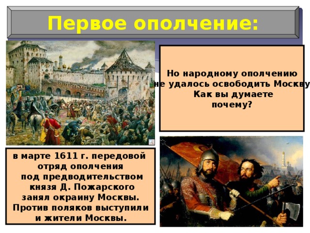 Первое ополчение: Но народному ополчению  не удалось освободить Москву.  Как вы думаете  почему? в марте 1611 г. передовой отряд ополчения  под предводительством  князя Д. Пожарского занял окраину Москвы. Против поляков выступили  и жители Москвы.  