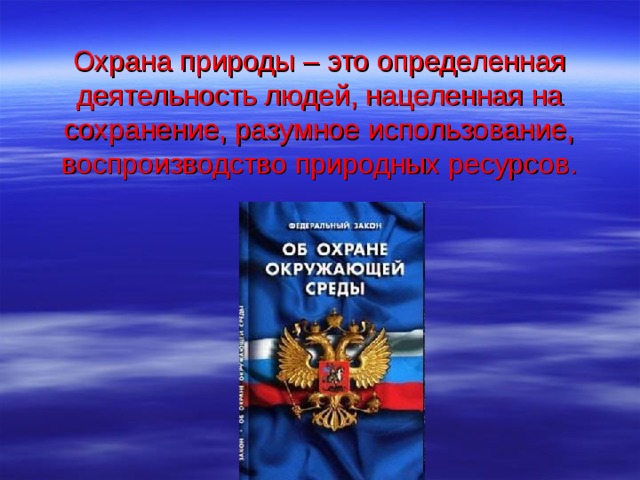 Охрана природы – это определенная деятельность людей, нацеленная на сохранение, разумное использование, воспроизводство природных ресурсов. 
