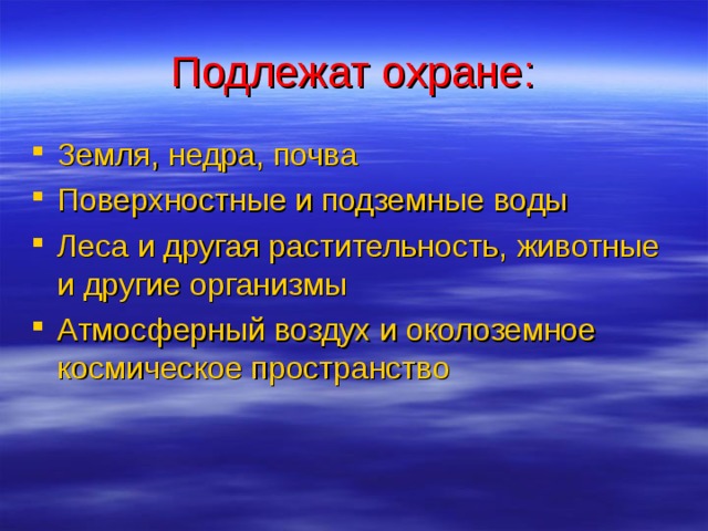 Подлежат охране: Земля, недра, почва Поверхностные и подземные воды Леса и другая растительность, животные и другие организмы Атмосферный воздух и околоземное космическое пространство 