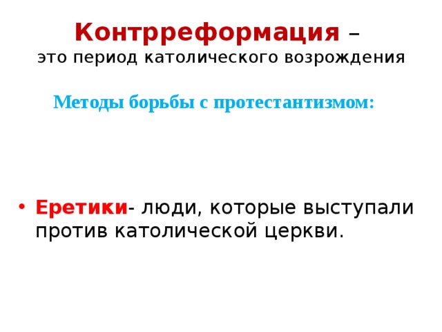Контрреформация –  это период католического возрождения Методы борьбы с протестантизмом: Еретики - люди, которые выступали против католической церкви. 