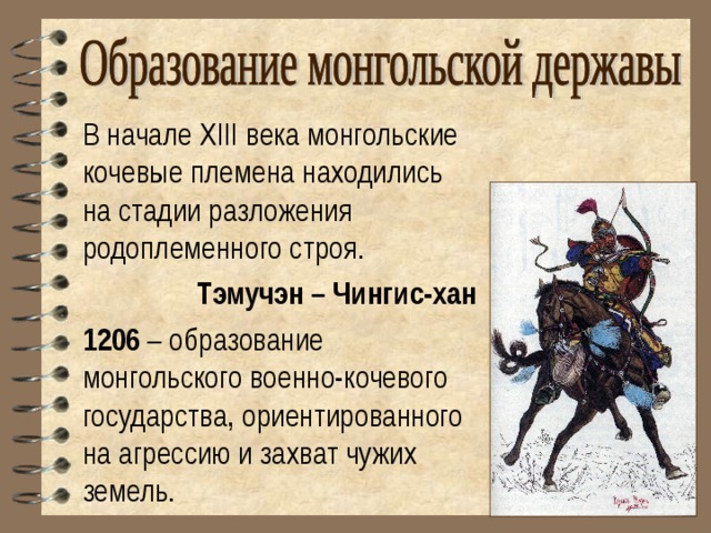 В начале XIII века монгольские кочевые племена находились на стадии разложения родоплеменного строя. Тэмучэн – Чингис-хан 1206 – образование монгольского военно-кочевого государства, ориентированного на агрессию и захват чужих земель. 