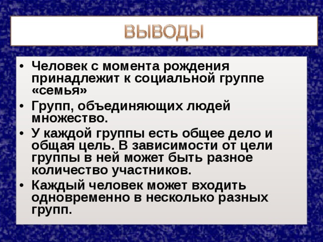 Человек с момента рождения принадлежит к социальной группе «семья» Групп, объединяющих людей множество. У каждой группы есть общее дело и общая цель. В зависимости от цели группы в ней может быть разное количество участников. Каждый человек может входить одновременно в несколько разных групп. 