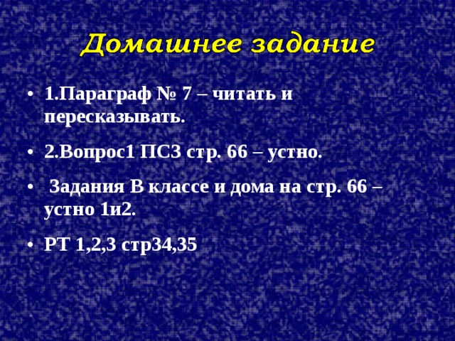 1.Параграф № 7 – читать и пересказывать. 2.Вопрос1 ПСЗ стр. 66 – устно.  Задания В классе и дома на стр. 66 – устно 1и2. РТ 1,2,3 стр34,35  
