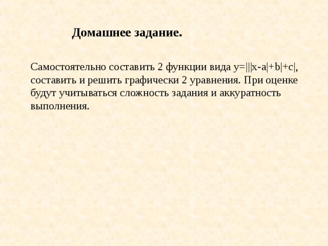 Домашнее задание. Самостоятельно составить 2 функции вида y=|||x-a|+b|+c|, составить и решить графически 2 уравнения. При оценке будут учитываться сложность задания и аккуратность выполнения. 