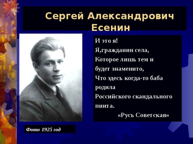  Сергей Александрович  Есенин И это я! Я,гражданин села, Которое лишь тем и будет знаменито, Что здесь когда-то баба родила Российского скандального пиита.  «Русь Советская» Фото 1925 год 