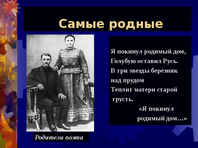  Самые родные Я покинул родимый дом, Голубую оставил Русь. В три звезды березняк над прудом Теплит матери старой  грусть.  «Я покинул  родимый дом…» Родители поэта 