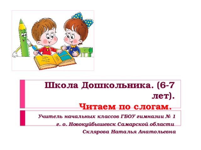 Школа Дошкольника. (6-7 лет).  Читаем по слогам. Учитель начальных классов ГБОУ гимназии № 1  г. о. Новокуйбышевск Самарской области Склярова Наталья Анатольевна  