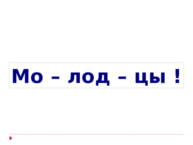Мо – лод – цы ! 