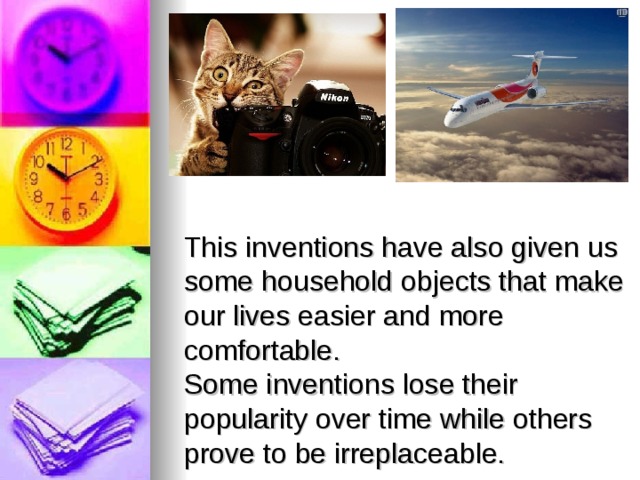  This inventions have also given us some household objects that make our lives easier and more comfortable.  Some inventions lose their popularity over time while others prove to be irreplaceable. 
