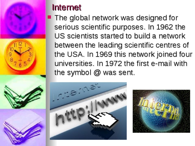 Internet The global network was designed for serious scientific purposes. In 1962 the US scientists started to build a network between the leading scientific centres of the USA. In 1969 this network joined four universities. In 1972 the first e-mail with the symbol @ was sent. 