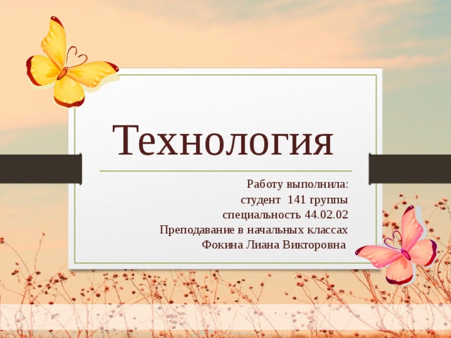 Технология Работу выполнила:  студент 141 группы  специальность 44.02.02  Преподавание в начальных классах  Фокина Лиана Викторовна    