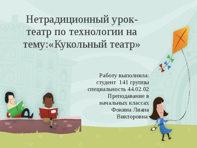 Нетрадиционный урок- театр по технологии на тему:«Кукольный театр» Работу выполнила:  студент 141 группы  специальность 44.02.02  Преподавание в начальных классах  Фокина Лиана Викторовна   