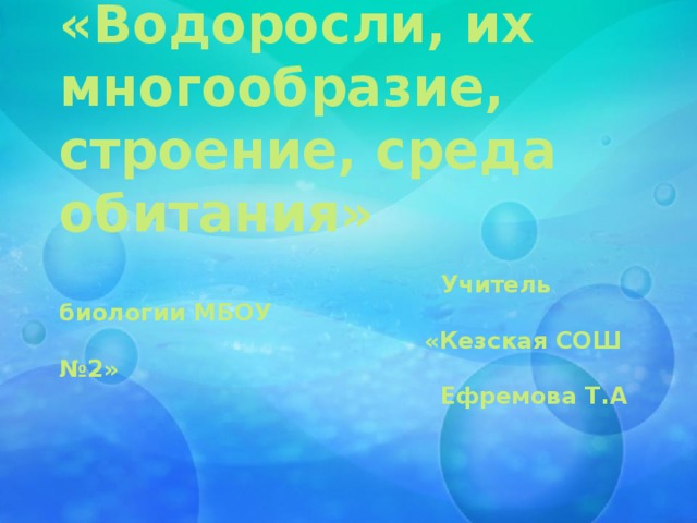 «Водоросли, их многообразие, строение, среда обитания»    Учитель биологии МБОУ  «Кезская СОШ №2»  Ефремова Т.А     