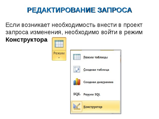 РЕДАКТИРОВАНИЕ ЗАПРОСА Если возникает необходимость внести в проект запроса изменения, необходимо войти в режим Конструктора 
