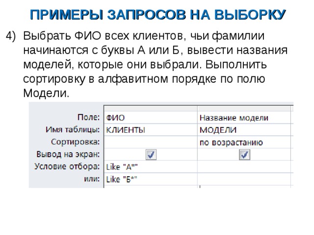 ПРИМЕРЫ ЗАПРОСОВ НА ВЫБОРКУ Выбрать ФИО всех клиентов, чьи фамилии начинаются с буквы А или Б, вывести названия моделей, которые они выбрали. Выполнить сортировку в алфавитном порядке по полю Модели. 