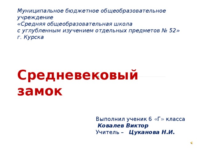 Муниципальное бюджетное общеобразовательное учреждение  «Средняя общеобразовательная школа  с углубленным изучением отдельных предметов № 52»  г. Курска      Средневековый замок Выполнил ученик 6 «Г» класса  Ковалев Виктор Учитель – Цуканова Н.И. 
