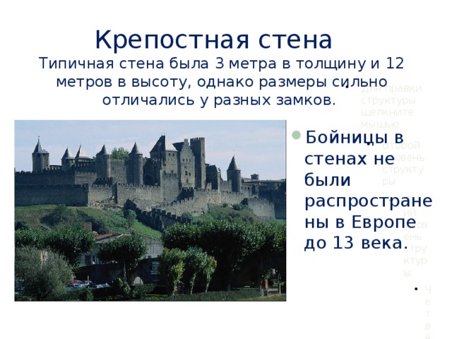 Крепостная стена  Типичная стена была 3 метра в толщину и 12 метров в высоту, однако размеры сильно отличались у разных замков. Бойницы в стенах не были распространены в Европе до 13 века. 