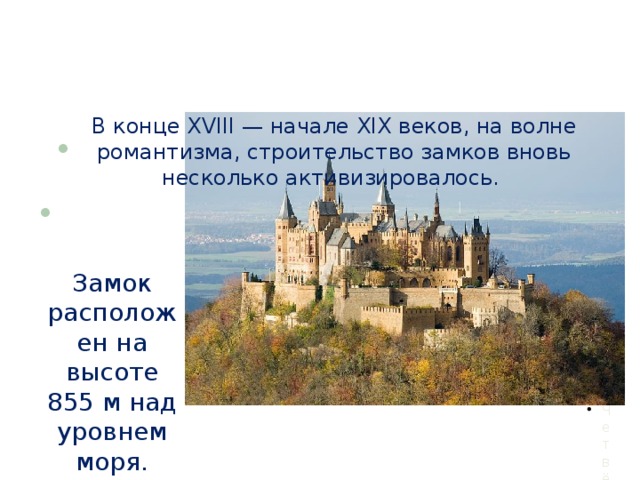    В конце XVIII — начале XIX веков, на волне романтизма, строительство замков вновь несколько активизировалось. Замок Гогенцоллерн, 1850-1867 гг., Германия.  Замок расположен на высоте 855 м над уровнем моря.   