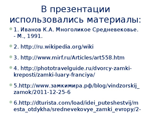 В презентации использовались материалы: 1. Иванов К.А. Многоликое Средневековье. - М., 1991. 2. http://ru.wikipedia.org/wiki 3. http://www.mirf.ru/Articles/art558.htm 4. http://phototravelguide.ru/dvorcy-zamki-kreposti/zamki-luary-franciya/ 5.http://www.замкимира.рф/blog/vindzorskij_zamok/2011-12-25-6 6.http://dturista.com/load/idei_puteshestvij/mesta_otdykha/srednevekovye_zamki_evropy/2-1-0-44 7. Вивальди А. Времена года. Осень. 