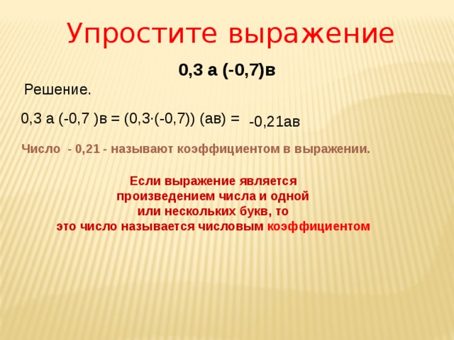 Упростите выражение  0,3 а (-0,7)в Решение. 0,3 а (-0,7 )в = (0,3∙(-0,7)) (ав) = -0,21ав Число - 0,21 - называют коэффициентом в выражении. Если выражение является произведением числа и одной или нескольких букв, то это число называется числовым коэффициентом 
