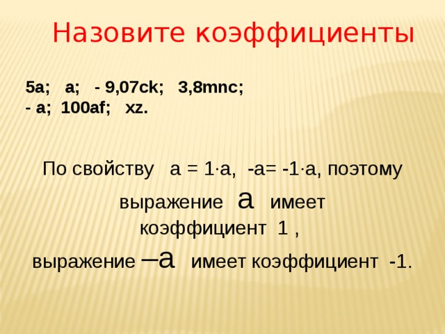 Назовите коэффициенты 5а; a; - 9,07ck; 3,8mnc;  - a; 100af; xz. По свойству а = 1∙а, -а= -1∙а, поэтому выражение а имеет  коэффициент 1 , выражение –а имеет коэффициент -1. 