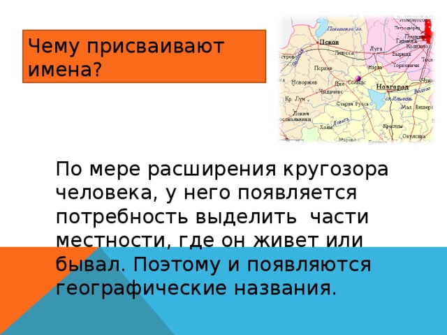 Чему присваивают имена? По мере расширения кругозора человека, у него появляется потребность выделить части местности, где он живет или бывал. Поэтому и появляются географические названия. 
