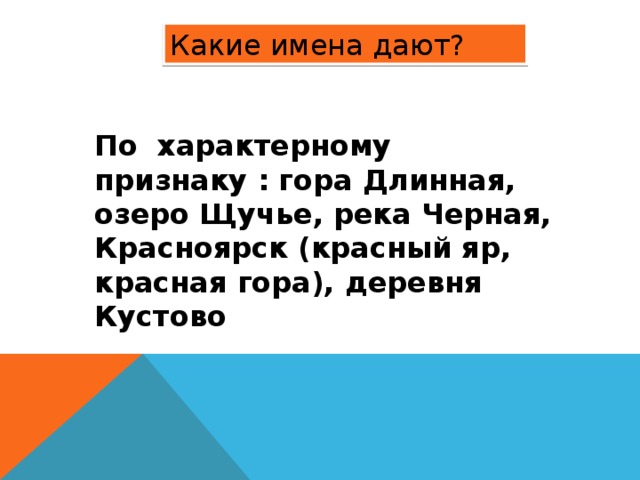Какие имена дают? По характерному признаку : гора Длинная, озеро Щучье, река Черная, Красноярск (красный яр, красная гора), деревня Кустово 