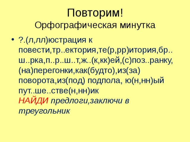 Повторим!  Орфографическая минутка ?.(л,лл)юстрация к повести,тр..ектория,те(р,рр)итория,бр..ш..рка,п..р..ш..т,ж..(к,кк)ей,(с)поз..ранку,(на)перегонки,как(будто),из(за) поворота,из(под) подпола, ю(н,нн)ый пут..ше..стве(н,нн)ик  НАЙДИ предлоги,заключи в треугольник 