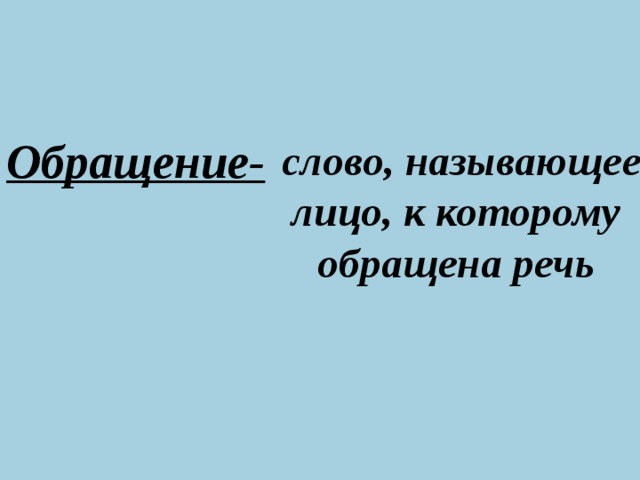 Обращение-  слово, называющее лицо, к которому обращена речь  