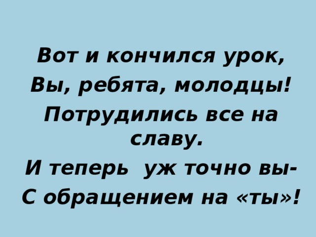 Вот и кончился урок, Вы, ребята, молодцы! Потрудились все на славу. И теперь уж точно вы- С обращением на «ты»!  