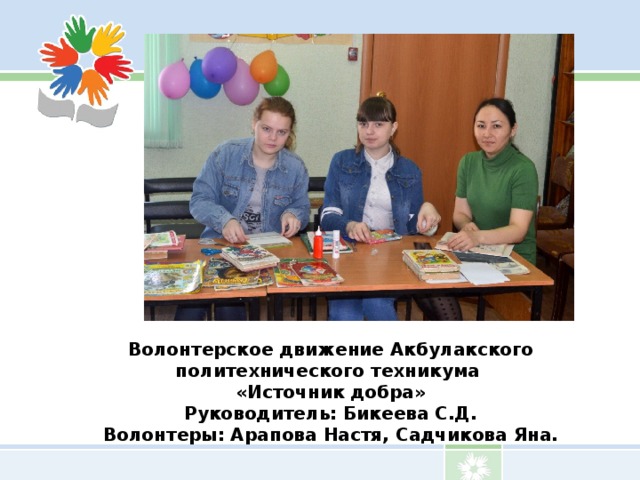 Волонтерское движение Акбулакского политехнического техникума  «Источник добра»  Руководитель: Бикеева С.Д.  Волонтеры: Арапова Настя, Садчикова Яна. 