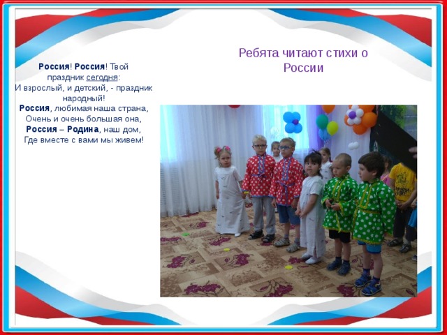 Ребята читают стихи о России Россия !  Россия ! Твой праздник  сегодня : И взрослый, и детский, - праздник народный! Россия , любимая наша страна, Очень и очень большая она, Россия – Родина , наш дом, Где вместе с вами мы живем! 