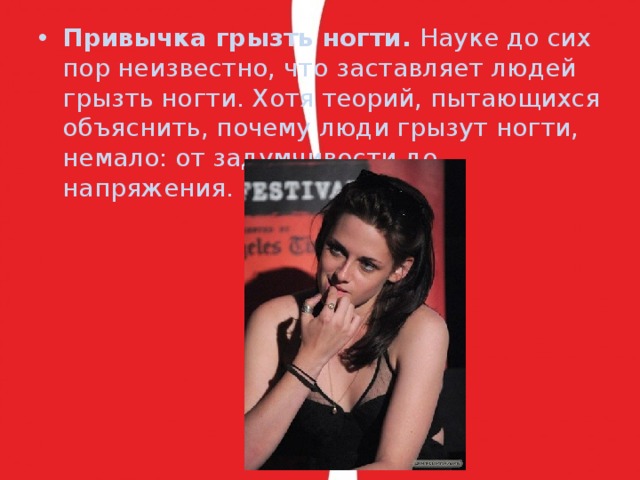Привычка грызть ногти.  Науке до сих пор неизвестно, что заставляет людей грызть ногти. Хотя теорий, пытающихся объяснить, почему люди грызут ногти, немало: от задумчивости до напряжения. 