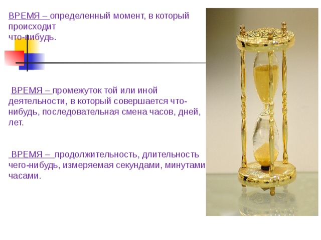 ВРЕМЯ – определенный момент, в который происходит  что-нибудь.      ВРЕМЯ – промежуток той или иной деятельности, в который совершается что-нибудь, последовательная смена часов, дней, лет.    ВРЕМЯ – продолжительность, длительность чего-нибудь, измеряемая секундами, минутами, часами.   