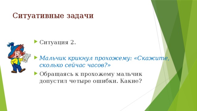 Ситуативные задачи Ситуация 2.   Мальчик крикнул прохожему: «Скажите, сколько сейчас часов?» Обращаясь к прохожему мальчик допустил четыре ошибки. Какие? 