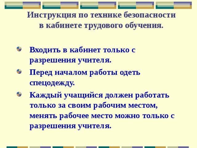 Инструкция по технике безопасности  в кабинете трудового обучения. Входить в кабинет только с разрешения учителя. Перед началом работы одеть спецодежду. Каждый учащийся должен работать только за своим рабочим местом, менять рабочее место можно только с разрешения учителя. 