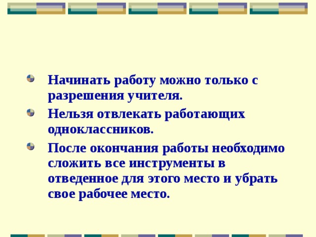 Начинать работу можно только с разрешения учителя. Нельзя отвлекать работающих одноклассников. После окончания работы необходимо сложить все инструменты в отведенное для этого место и убрать свое рабочее место. 