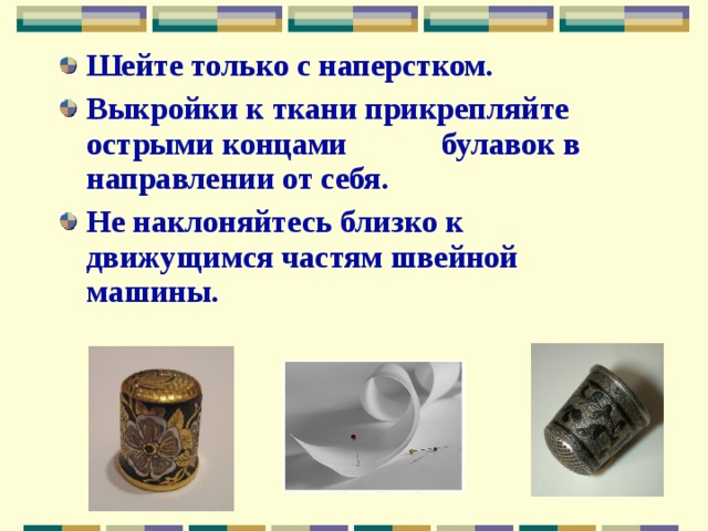 Шейте только с наперстком. Выкройки к ткани прикрепляйте острыми концами булавок в направлении от себя. Не наклоняйтесь близко к движущимся частям швейной машины. 