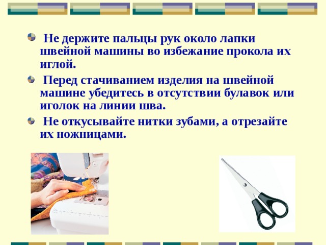  Не держите пальцы рук около лапки швейной машины во избежание прокола их иглой.  Перед стачиванием изделия на швейной машине убедитесь в отсутствии булавок или иголок на линии шва.  Не откусывайте нитки зубами, а отрезайте их ножницами. 