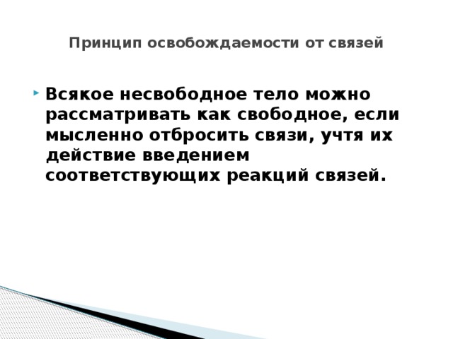  Принцип освобождаемости от связей   Всякое несвободное тело можно рассматривать как свободное, если  мысленно отбросить связи, учтя их действие введением соответствующих реакций связей.   