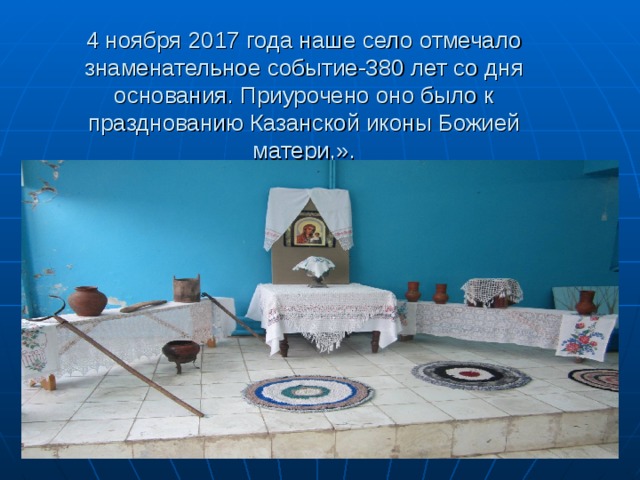4 ноября 2017 года наше село отмечало знаменательное событие-380 лет со дня основания. Приурочено оно было к празднованию Казанской иконы Божией матери,». 